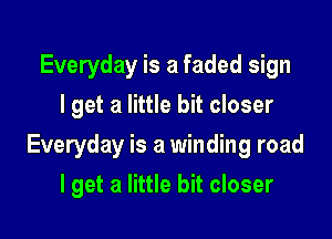 Everyday is a faded sign
I get a little bit closer

Everyday is a winding road

I get a little bit closer
