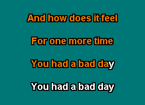 And how does it feel
For one more time

You had a bad day

You had a bad day