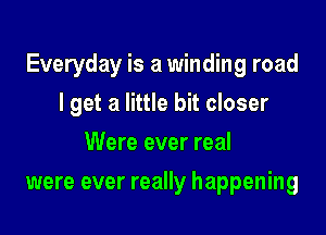 Everyday is a winding road

I get a little bit closer
Were ever real
were ever really happening