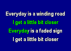 Everyday is a winding road
I get a little bit closer

Everyday is a faded sign

I get a little bit closer
