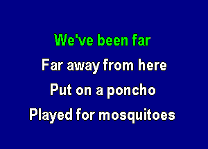 We've been far
Far away from here
Put on a poncho

Played for mosquitoes