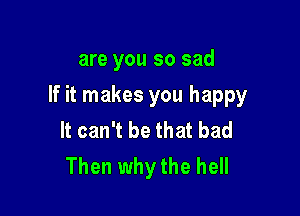 are you so sad

If it makes you happy

It can't be that bad
Then why the hell