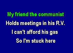 My friend the communist
Holds meetings in his R.V.

I can't afford his gas

80 I'm stuck here