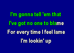 I'm gonnatell 'em that

I've got no one to blame

For every time I feel lame
I'm Iookin' up