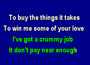 To buy the things it takes
To win me some of your love
I've got a crummyjob

It don't pay near enough