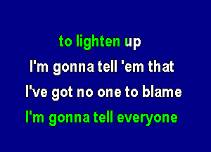 to lighten up
I'm gonna tell 'em that
I've got no one to blame

I'm gonna tell everyone