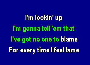 I'm lookin' up
I'm gonna tell 'em that

I've got no one to blame

For every time I feel lame