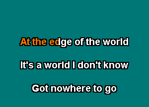 At the edge of the world

It's a world I don't know

Got nowhere to go