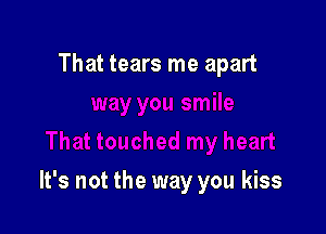 That tears me apart

It's not the way you kiss