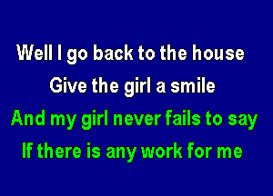 Well I go back to the house
Give the girl a smile
And my girl never fails to say
If there is any work for me