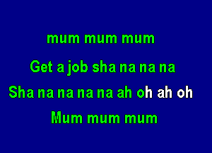 mum mum mum

Get ajob sha na na na

Sha na na na na ah oh ah oh
Mum mum mum
