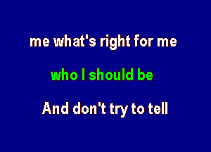 me what's right for me

who I should be

And don't try to tell