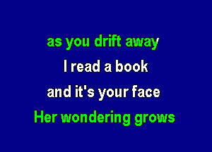 as you drift away
I read a book
and it's your face

Her wondering grows