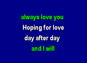 always love you
Hoping for love

day after day

and I will