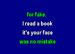 forfake.
I read a book

it's your face

was no mistake