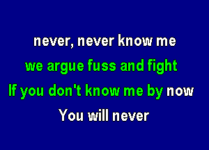 never, never know me
we argue fuss and fight

If you don't know me by now

You will never