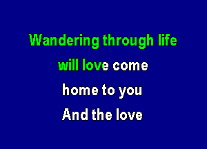 Wandering through life
will love come

home to you
And the love