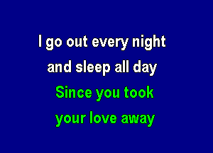 lgo out every night

and sleep all day
Since you took
your love away