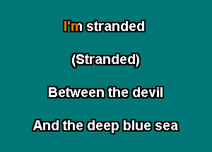 I'm stranded
(Stranded)

Between the devil

And the deep blue sea