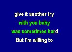 give it another try
with you baby
was sometimes hard

But I'm willing to