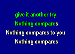 give it another try
Nothing compares

Nothing compares to you

Nothing compares