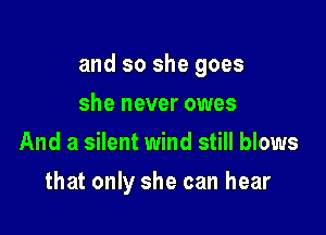 and so she goes
she never owes
And a silent wind still blows

that only she can hear