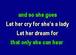 and so she goes

Let her cry for she's a lady

Let her dream for
that only she can hear