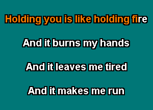 Holding you is like holding fire
And it burns my hands
And it leaves me tired

And it makes me run
