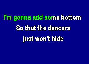 I'm gonna add some bottom
So that the dancers

just won't hide