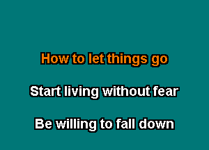 How to let things go

Start living without fear

Be willing to fall down