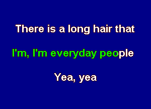 There is a long hair that

I'm, I'm everyday people

Yea, yea