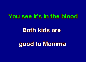 You see it's in the blood

Both kids are

good to Momma