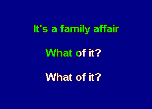 It's a family affair

What of it?

What of it?