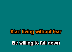 Start living without fear

Be willing to fall down