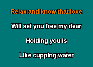 Relax and know that love
Will set you free my dear

Holding you is

Like cupping water