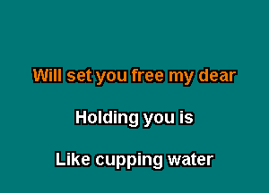 Will set you free my dear

Holding you is

Like cupping water