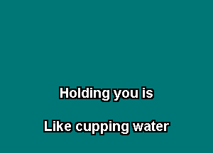 Holding you is

Like cupping water