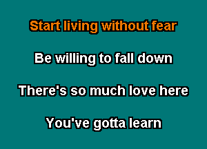 Start living without fear
Be willing to fall down

There's so much love here

You've gotta learn