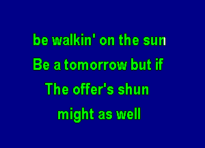 be walkin' on the sun
Be a tomorrow but if
The offer's shun

might as well