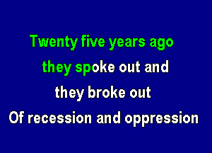 Twenty five years ago
they spoke out and
they broke out

Of recession and oppression