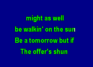 might as well

be walkin' on the sun
Be a tomorrow but if
The offer's shun