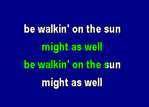 be walkin' on the sun
might as well
be walkin' on the sun

might as well