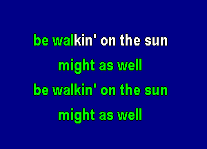 be walkin' on the sun
might as well
be walkin' on the sun

might as well