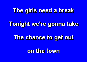 The girls need a break

Tonight we're gonna take

The chance to get out

on the town