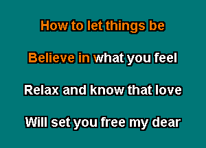 How to let things be
Believe in what you feel

Relax and know that love

Will set you free my dear