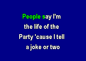 People say I'm
the life of the

Party 'cause I tell

ajoke or two