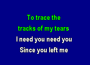 To trace the
tracks of my tears

lneed you need you

Since you left me