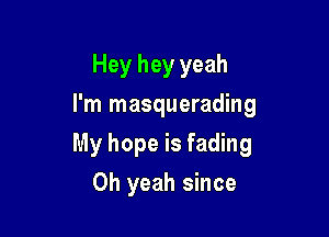 Hey hey yeah
I'm masquerading

My hope is fading

Oh yeah since
