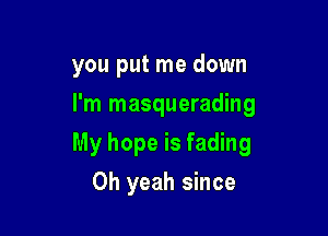 you put me down
I'm masquerading

My hope is fading

Oh yeah since