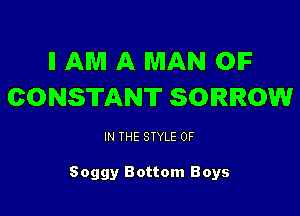 I! AM A MAN OIF
CONSTANT SORROW

IN THE STYLE 0F

Soggy Bottom Boys